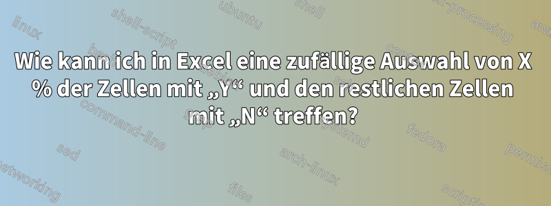 Wie kann ich in Excel eine zufällige Auswahl von X % der Zellen mit „Y“ und den restlichen Zellen mit „N“ treffen?