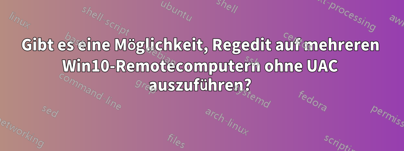 Gibt es eine Möglichkeit, Regedit auf mehreren Win10-Remotecomputern ohne UAC auszuführen?