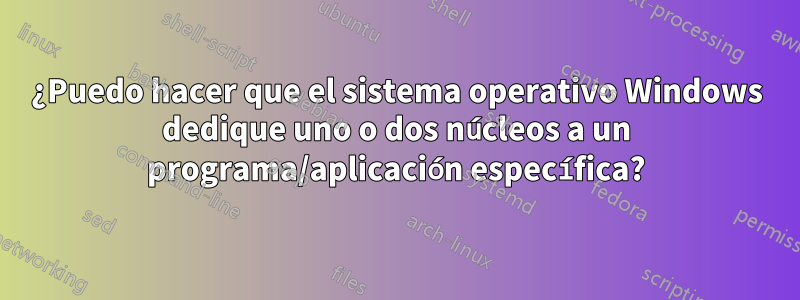 ¿Puedo hacer que el sistema operativo Windows dedique uno o dos núcleos a un programa/aplicación específica?