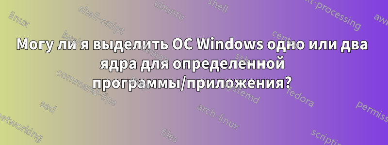 Могу ли я выделить ОС Windows одно или два ядра для определенной программы/приложения?