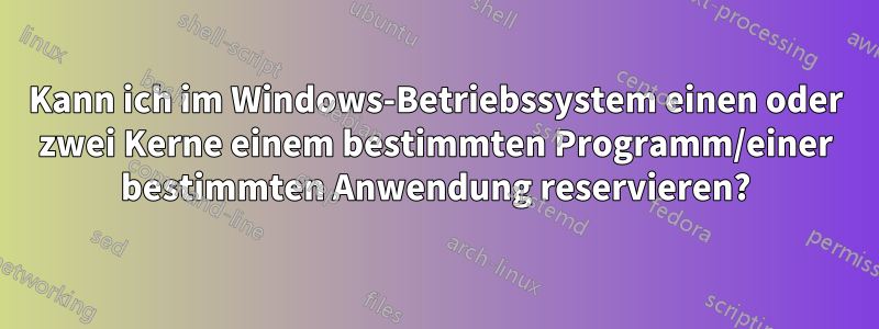 Kann ich im Windows-Betriebssystem einen oder zwei Kerne einem bestimmten Programm/einer bestimmten Anwendung reservieren?