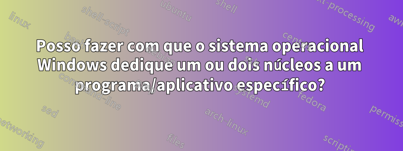 Posso fazer com que o sistema operacional Windows dedique um ou dois núcleos a um programa/aplicativo específico?