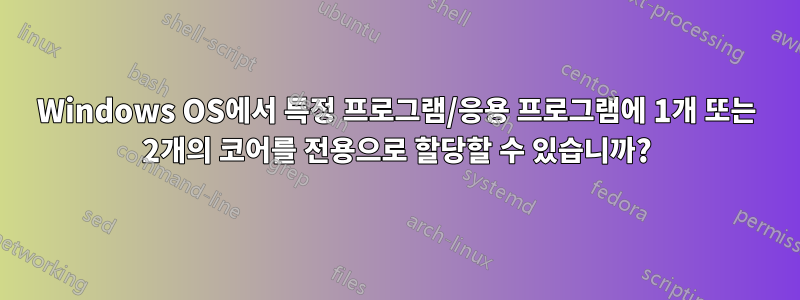 Windows OS에서 특정 프로그램/응용 프로그램에 1개 또는 2개의 코어를 전용으로 할당할 수 있습니까?