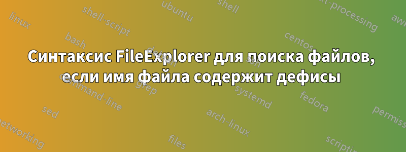 Синтаксис FileExplorer для поиска файлов, если имя файла содержит дефисы