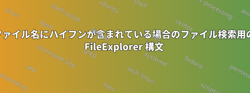 ファイル名にハイフンが含まれている場合のファイル検索用の FileExplorer 構文