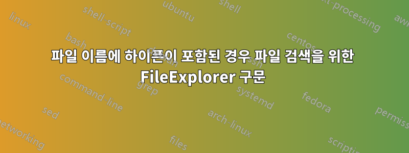 파일 이름에 하이픈이 포함된 경우 파일 검색을 위한 FileExplorer 구문