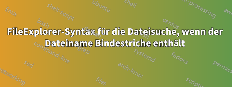 FileExplorer-Syntax für die Dateisuche, wenn der Dateiname Bindestriche enthält