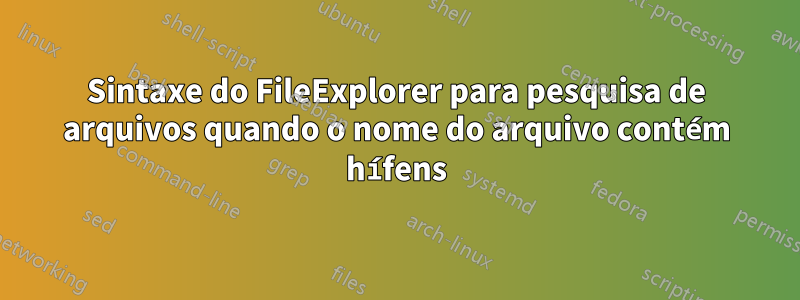 Sintaxe do FileExplorer para pesquisa de arquivos quando o nome do arquivo contém hífens