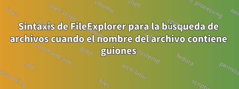 Sintaxis de FileExplorer para la búsqueda de archivos cuando el nombre del archivo contiene guiones