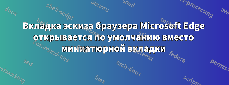 Вкладка эскиза браузера Microsoft Edge открывается по умолчанию вместо миниатюрной вкладки