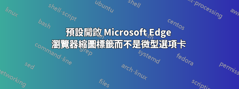 預設開啟 Microsoft Edge 瀏覽器縮圖標籤而不是微型選項卡