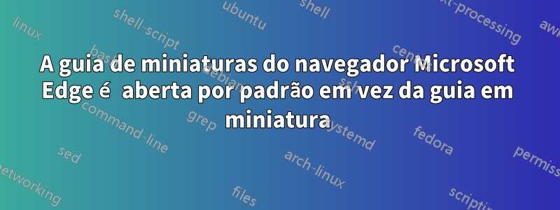 A guia de miniaturas do navegador Microsoft Edge é aberta por padrão em vez da guia em miniatura