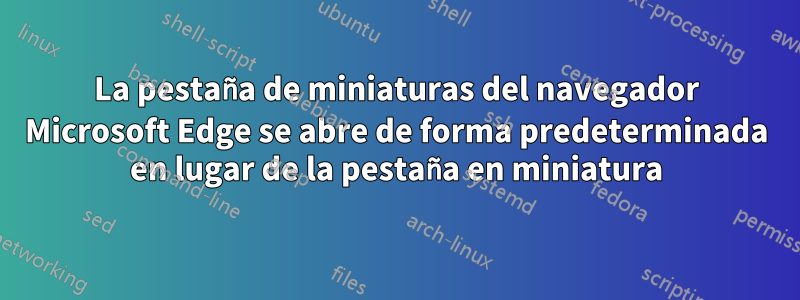 La pestaña de miniaturas del navegador Microsoft Edge se abre de forma predeterminada en lugar de la pestaña en miniatura