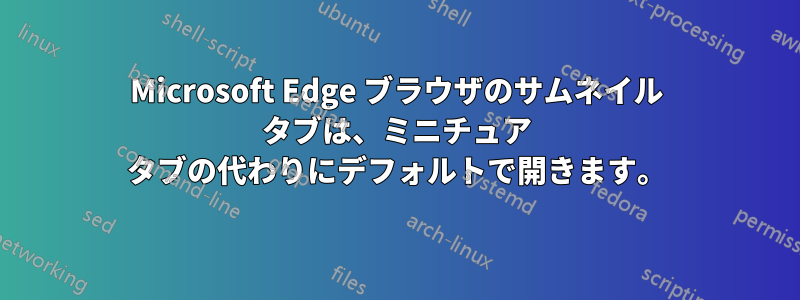Microsoft Edge ブラウザのサムネイル タブは、ミニチュア タブの代わりにデフォルトで開きます。