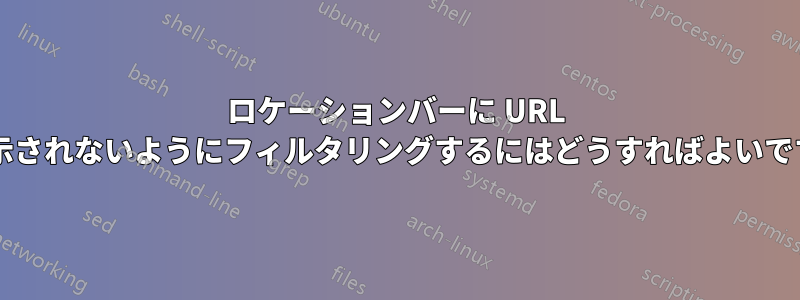 ロケーションバーに URL が表示されないようにフィルタリングするにはどうすればよいですか?