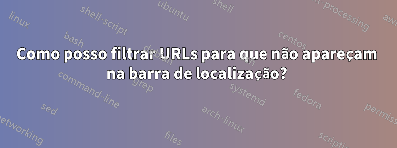 Como posso filtrar URLs para que não apareçam na barra de localização?