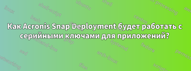 Как Acronis Snap Deployment будет работать с серийными ключами для приложений?