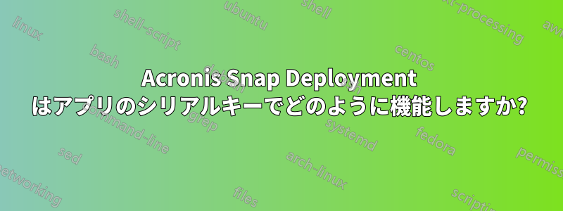 Acronis Snap Deployment はアプリのシリアルキーでどのように機能しますか?