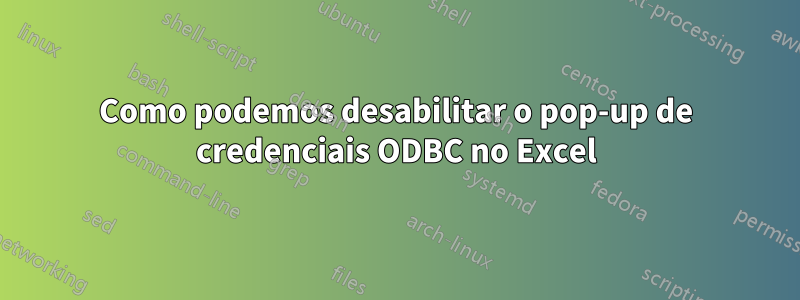 Como podemos desabilitar o pop-up de credenciais ODBC no Excel