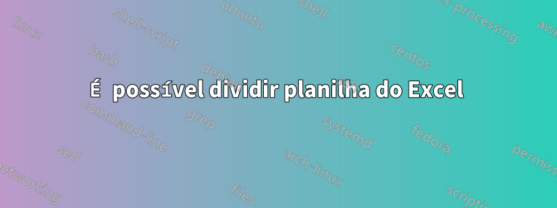 É possível dividir planilha do Excel