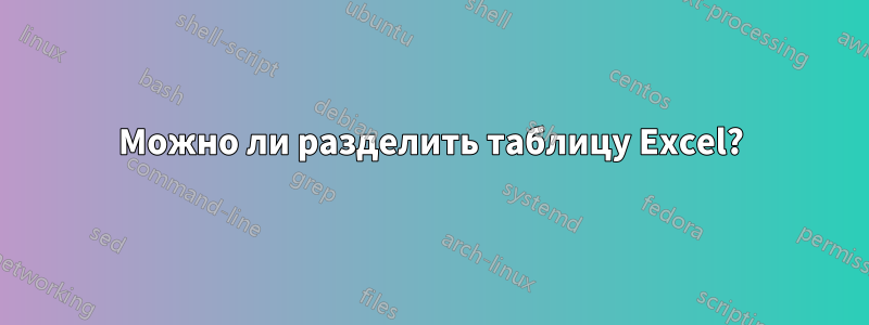 Можно ли разделить таблицу Excel?
