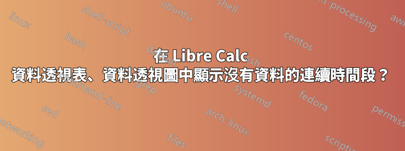 在 Libre Calc 資料透視表、資料透視圖中顯示沒有資料的連續時間段？