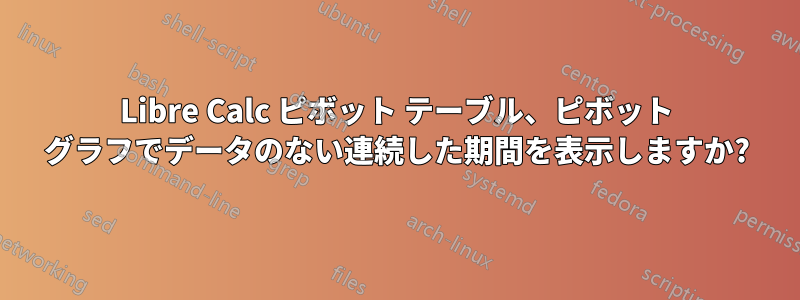 Libre Calc ピボット テーブル、ピボット グラフでデータのない連続した期間を表示しますか?