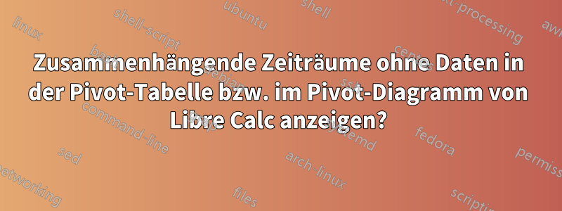Zusammenhängende Zeiträume ohne Daten in der Pivot-Tabelle bzw. im Pivot-Diagramm von Libre Calc anzeigen?