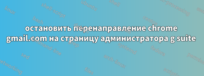 остановить перенаправление chrome gmail.com на страницу администратора g suite