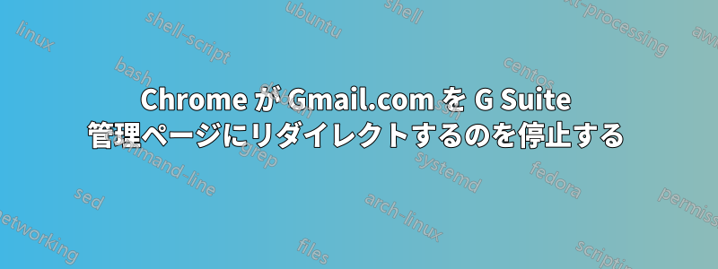 Chrome が Gmail.com を G Suite 管理ページにリダイレクトするのを停止する