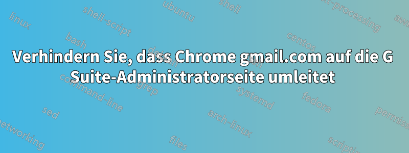 Verhindern Sie, dass Chrome gmail.com auf die G Suite-Administratorseite umleitet