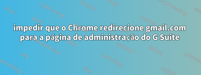 impedir que o Chrome redirecione gmail.com para a página de administração do G Suite