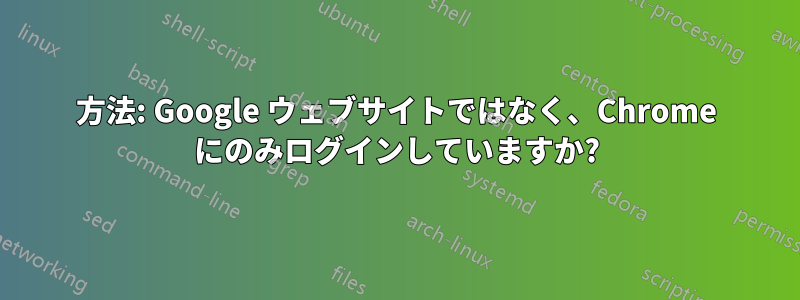 方法: Google ウェブサイトではなく、Chrome にのみログインしていますか?