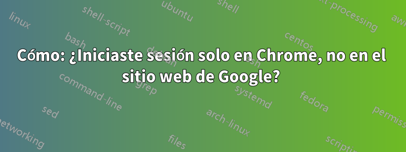 Cómo: ¿Iniciaste sesión solo en Chrome, no en el sitio web de Google?