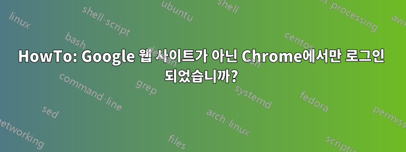 HowTo: Google 웹 사이트가 아닌 Chrome에서만 로그인 되었습니까?