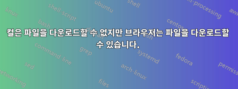 컬은 파일을 다운로드할 수 없지만 브라우저는 파일을 다운로드할 수 있습니다.