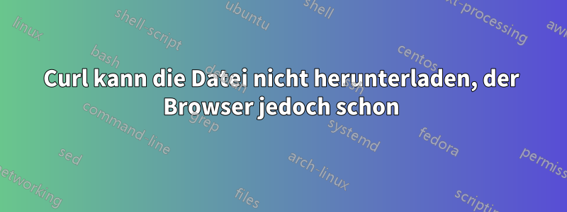 Curl kann die Datei nicht herunterladen, der Browser jedoch schon