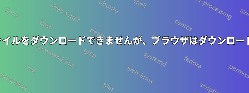 curlはファイルをダウンロードできませんが、ブラウザはダウンロードできます
