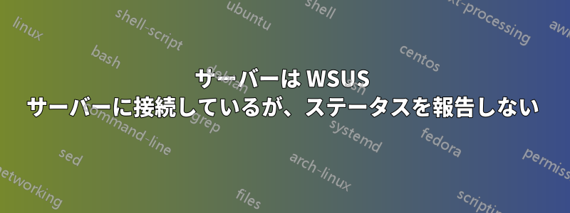 サーバーは WSUS サーバーに接続しているが、ステータスを報告しない