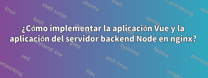 ¿Cómo implementar la aplicación Vue y la aplicación del servidor backend Node en nginx?