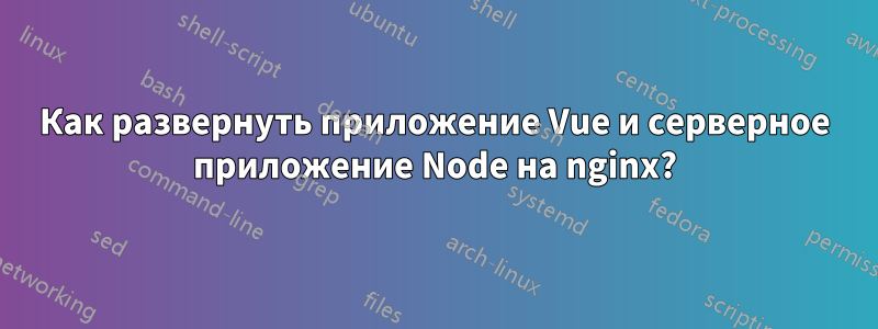 Как развернуть приложение Vue и серверное приложение Node на nginx?