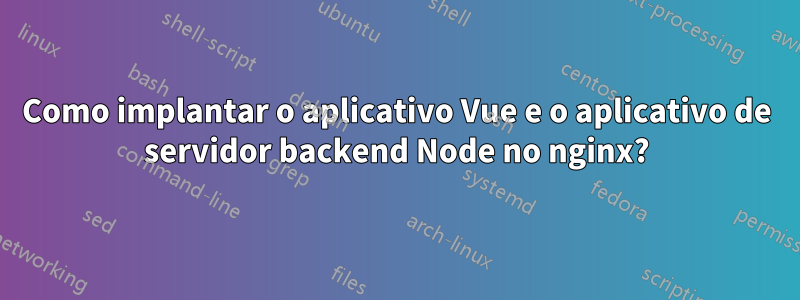 Como implantar o aplicativo Vue e o aplicativo de servidor backend Node no nginx?