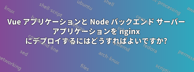 Vue アプリケーションと Node バックエンド サーバー アプリケーションを nginx にデプロイするにはどうすればよいですか?