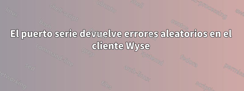 El puerto serie devuelve errores aleatorios en el cliente Wyse