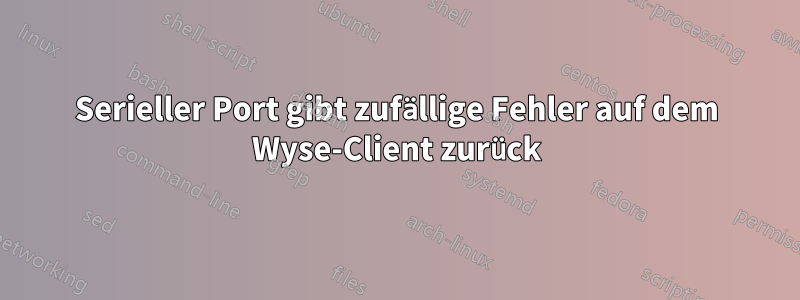 Serieller Port gibt zufällige Fehler auf dem Wyse-Client zurück