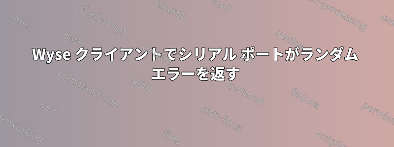 Wyse クライアントでシリアル ポートがランダム エラーを返す