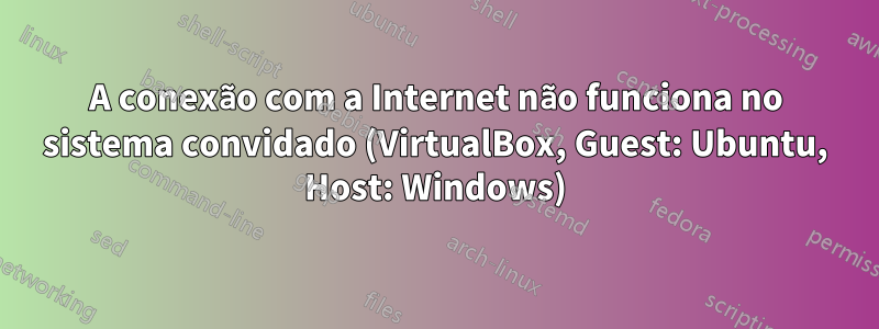 A conexão com a Internet não funciona no sistema convidado (VirtualBox, Guest: Ubuntu, Host: Windows)