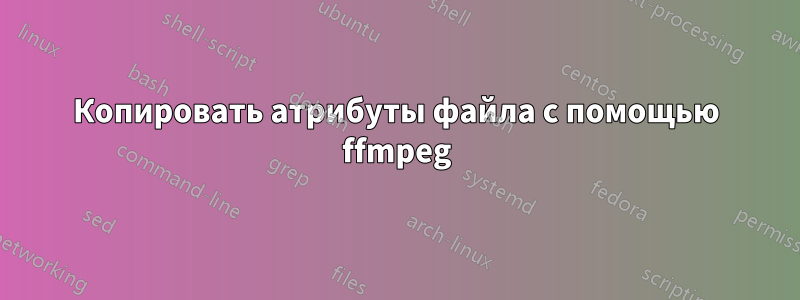 Копировать атрибуты файла с помощью ffmpeg