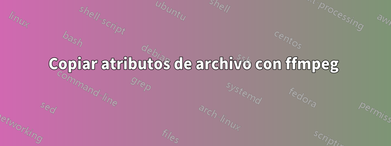 Copiar atributos de archivo con ffmpeg