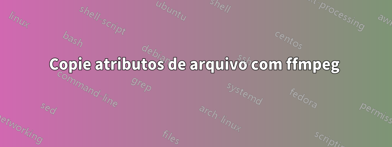Copie atributos de arquivo com ffmpeg